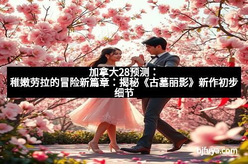 加拿大28预测：稚嫩劳拉的冒险新篇章：揭秘《古墓丽影》新作初步细节