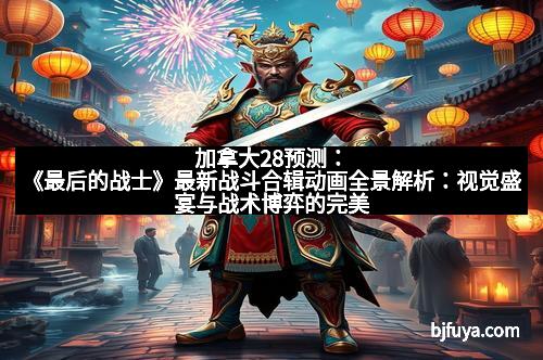 加拿大28预测：《最后的战士》最新战斗合辑动画全景解析：视觉盛宴与战术博弈的完美结合